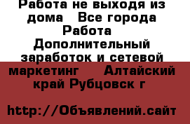 Работа не выходя из дома - Все города Работа » Дополнительный заработок и сетевой маркетинг   . Алтайский край,Рубцовск г.